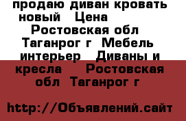 продаю диван-кровать новый › Цена ­ 11 000 - Ростовская обл., Таганрог г. Мебель, интерьер » Диваны и кресла   . Ростовская обл.,Таганрог г.